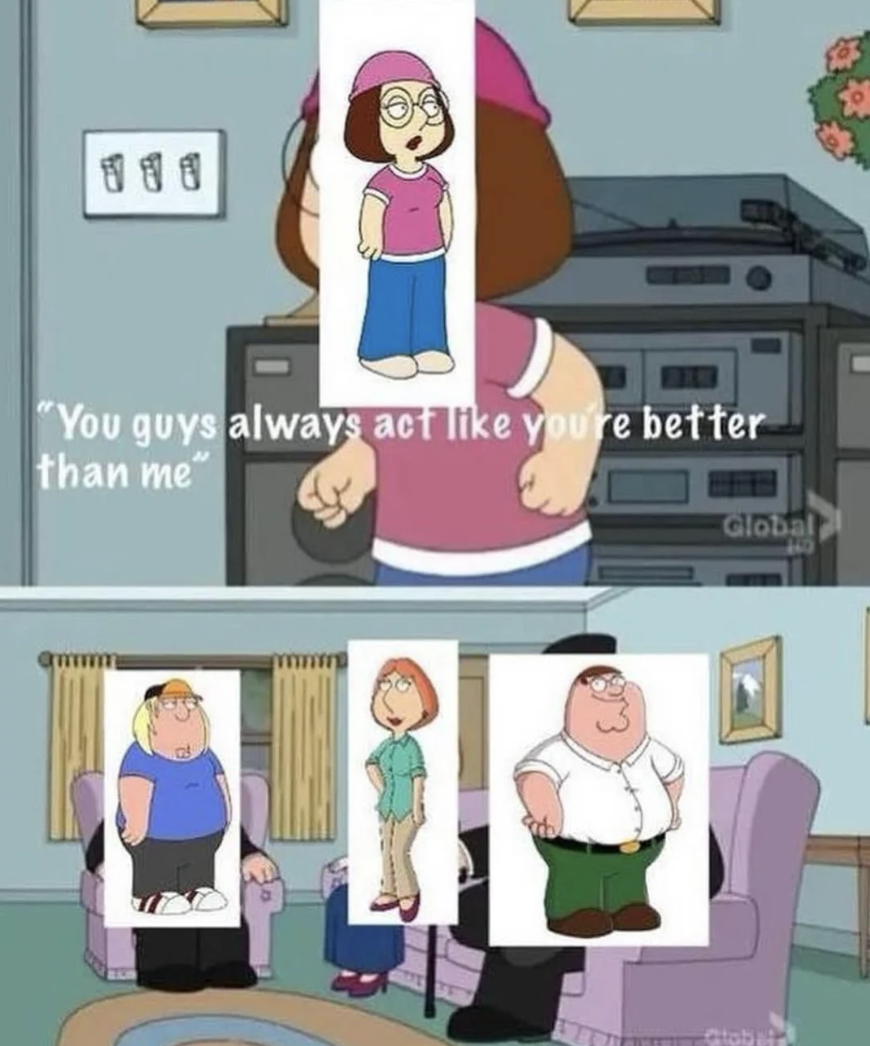 family guy meg meme - 38 "You guys always act you're better than me" Global